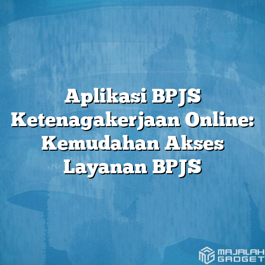 Aplikasi BPJS Ketenagakerjaan Online Kemudahan Akses Layanan BPJS