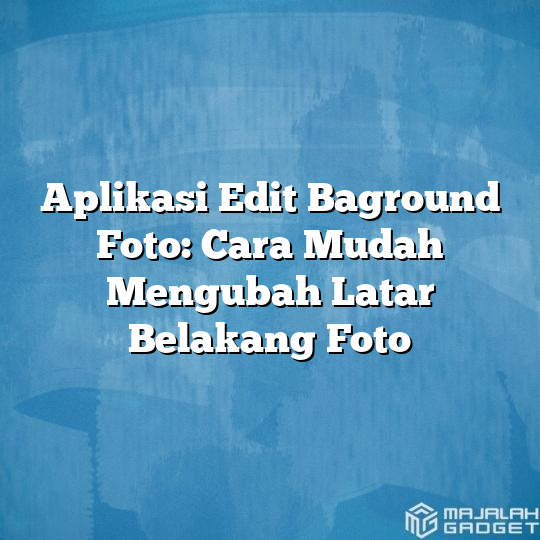 Aplikasi Edit Baground Foto Cara Mudah Mengubah Latar Belakang Foto Majalah Gadget