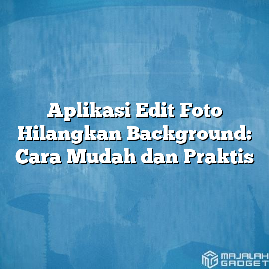 Aplikasi Edit Foto Hilangkan Background Cara Mudah Dan Praktis