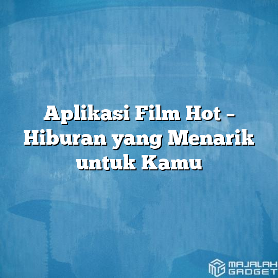 Aplikasi Film Hot Hiburan Yang Menarik Untuk Kamu Majalah Gadget