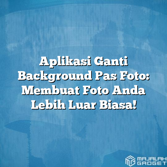 Aplikasi Ganti Background Pas Foto Membuat Foto Anda Lebih Luar Biasa