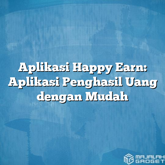 Aplikasi Happy Earn Aplikasi Penghasil Uang Dengan Mudah Majalah Gadget