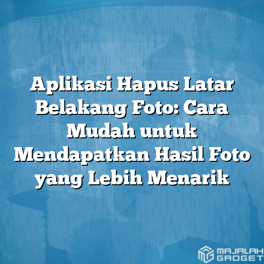 Aplikasi Hapus Latar Belakang Foto Cara Mudah Untuk Mendapatkan Hasil