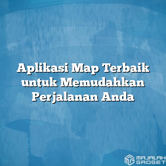 Aplikasi Map Terbaik Untuk Memudahkan Perjalanan Anda Majalah Gadget