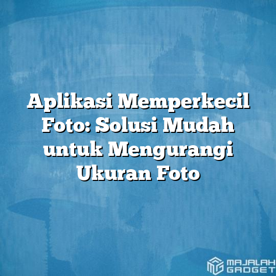 Aplikasi Memperkecil Foto Solusi Mudah Untuk Mengurangi Ukuran Foto