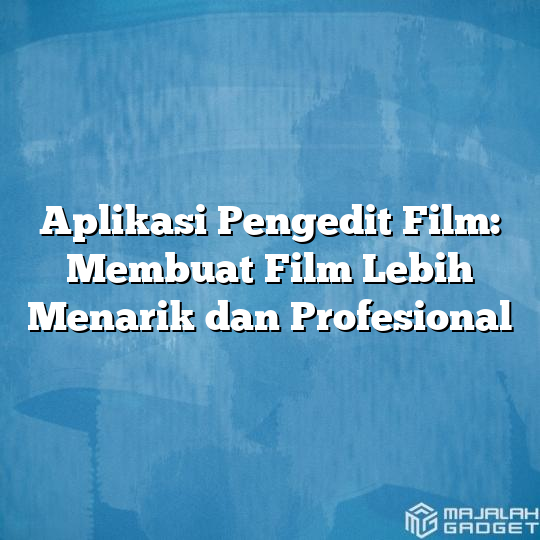 Aplikasi Pengedit Film Membuat Film Lebih Menarik Dan Profesional