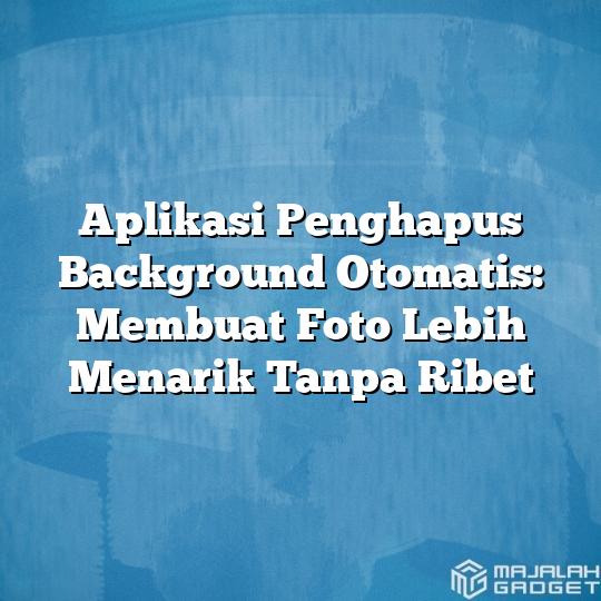 Aplikasi Penghapus Background Otomatis Membuat Foto Lebih Menarik