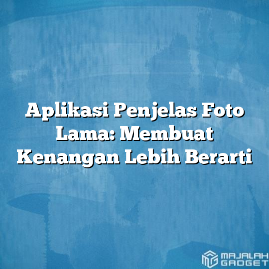 Aplikasi Penjelas Foto Lama Membuat Kenangan Lebih Berarti Majalah