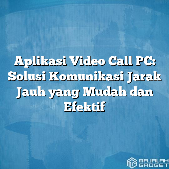 Aplikasi Video Call Pc Solusi Komunikasi Jarak Jauh Yang Mudah Dan