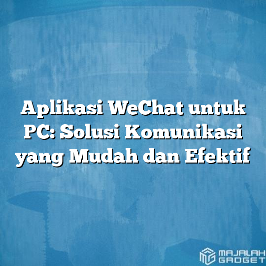 Aplikasi Wechat Untuk Pc Solusi Komunikasi Yang Mudah Dan Efektif