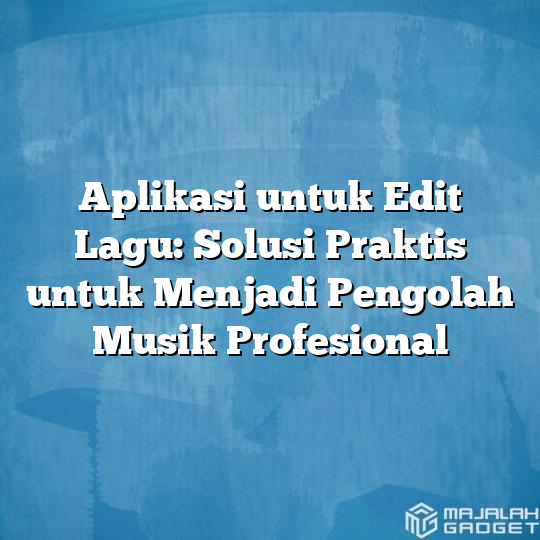 Aplikasi Untuk Edit Lagu Solusi Praktis Untuk Menjadi Pengolah Musik