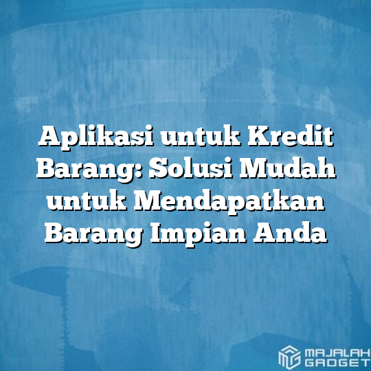 Aplikasi Untuk Kredit Barang Solusi Mudah Untuk Mendapatkan Barang