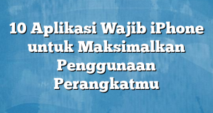 10 Aplikasi Wajib iPhone untuk Maksimalkan Penggunaan Perangkatmu