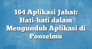 164 Aplikasi Jahat: Hati-hati dalam Mengunduh Aplikasi di Ponselmu