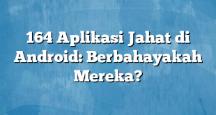 164 Aplikasi Jahat di Android: Berbahayakah Mereka?