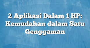 2 Aplikasi Dalam 1 HP: Kemudahan dalam Satu Genggaman