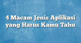 4 Macam Jenis Aplikasi yang Harus Kamu Tahu