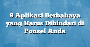 9 Aplikasi Berbahaya yang Harus Dihindari di Ponsel Anda