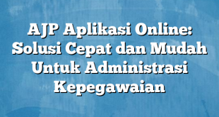 AJP Aplikasi Online: Solusi Cepat dan Mudah Untuk Administrasi Kepegawaian