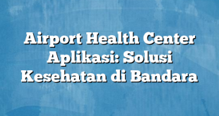 Airport Health Center Aplikasi: Solusi Kesehatan di Bandara