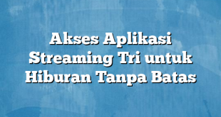 Akses Aplikasi Streaming Tri untuk Hiburan Tanpa Batas