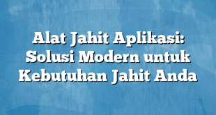 Alat Jahit Aplikasi: Solusi Modern untuk Kebutuhan Jahit Anda