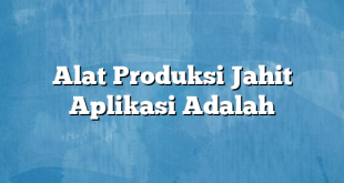 Alat Produksi Jahit Aplikasi Adalah