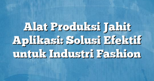 Alat Produksi Jahit Aplikasi: Solusi Efektif untuk Industri Fashion