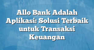 Allo Bank Adalah Aplikasi: Solusi Terbaik untuk Transaksi Keuangan