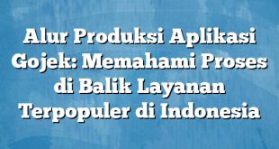 Alur Produksi Aplikasi Gojek: Memahami Proses di Balik Layanan Terpopuler di Indonesia