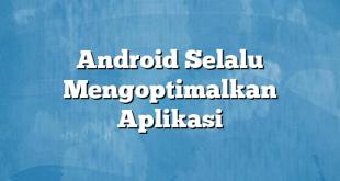 Android Selalu Mengoptimalkan Aplikasi