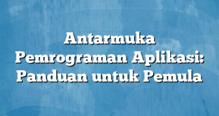 Antarmuka Pemrograman Aplikasi: Panduan untuk Pemula