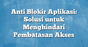 Anti Blokir Aplikasi: Solusi untuk Menghindari Pembatasan Akses