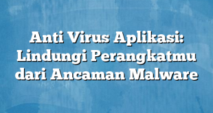 Anti Virus Aplikasi: Lindungi Perangkatmu dari Ancaman Malware