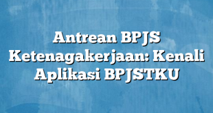 Antrean BPJS Ketenagakerjaan: Kenali Aplikasi BPJSTKU