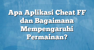 Apa Aplikasi Cheat FF dan Bagaimana Mempengaruhi Permainan?