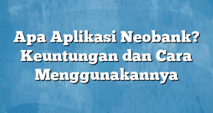 Apa Aplikasi Neobank? Keuntungan dan Cara Menggunakannya