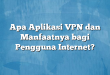 Apa Aplikasi VPN dan Manfaatnya bagi Pengguna Internet?