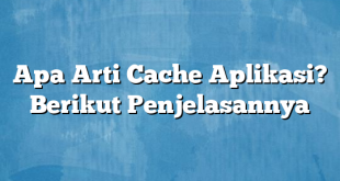 Apa Arti Cache Aplikasi? Berikut Penjelasannya