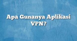 Apa Gunanya Aplikasi VPN?