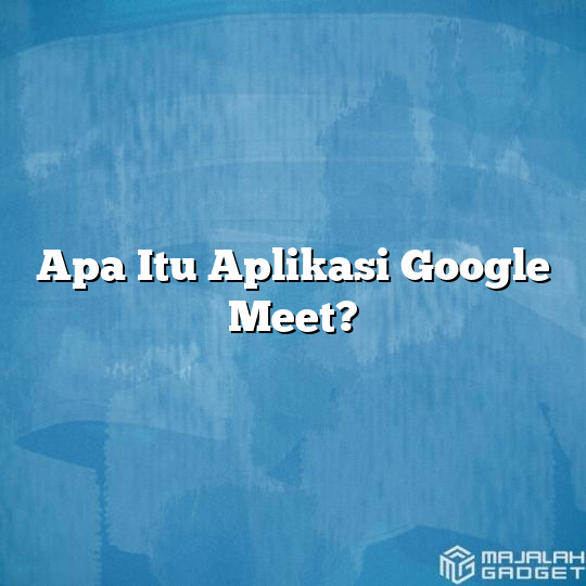 Apa Itu Aplikasi Google Meet? - Majalah Gadget