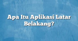 Apa Itu Aplikasi Latar Belakang?