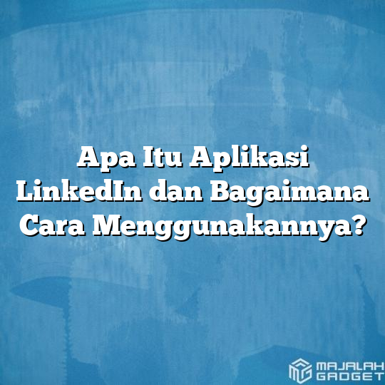 Apa Itu Aplikasi LinkedIn Dan Bagaimana Cara Menggunakannya? - Majalah ...