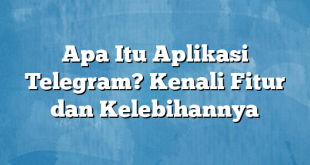 Apa Itu Aplikasi Telegram? Kenali Fitur dan Kelebihannya