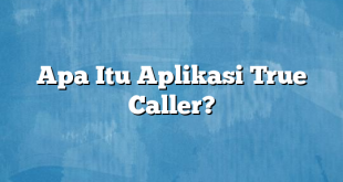 Apa Itu Aplikasi True Caller?