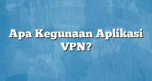 Apa Kegunaan Aplikasi VPN?