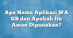 Apa Nama Aplikasi WA GB dan Apakah Itu Aman Digunakan?