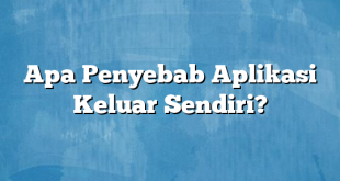 Apa Penyebab Aplikasi Keluar Sendiri?