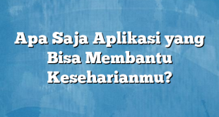 Apa Saja Aplikasi yang Bisa Membantu Keseharianmu?