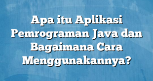 Apa itu Aplikasi Pemrograman Java dan Bagaimana Cara Menggunakannya?